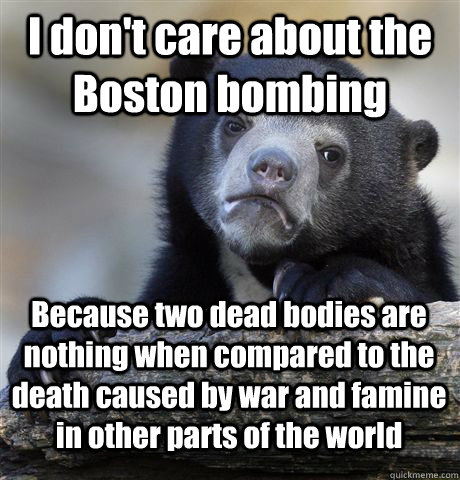 I don't care about the Boston bombing Because two dead bodies are nothing when compared to the death caused by war and famine in other parts of the world  Confession Bear