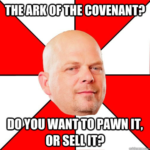 The Ark of the Covenant? Do you want to pawn it, or sell it?  Pawn Star