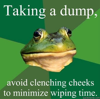 Taking a dump, avoid clenching cheeks to minimize wiping time. - Taking a dump, avoid clenching cheeks to minimize wiping time.  Foul Bachelor Frog