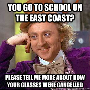 You go to school on the east coast? Please tell me more about how your classes were cancelled - You go to school on the east coast? Please tell me more about how your classes were cancelled  Condescending Wonka