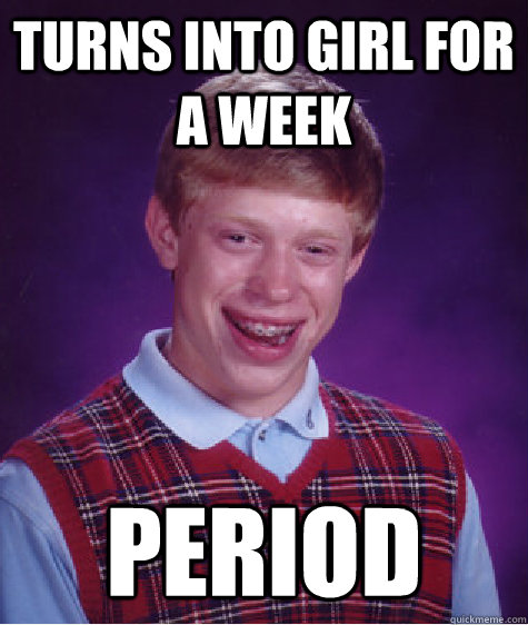 Turns into girl for a week period  Bad Luck Brian