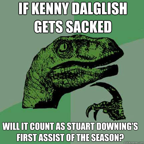 If Kenny Dalglish gets sacked will it count as Stuart Downing's first assist of the season?  Philosoraptor