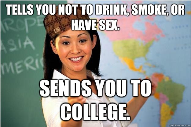 Tells you not to drink, smoke, or have sex. Sends you to college.  Scumbag Teacher