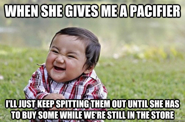 When she gives me a pacifier i'll just keep spitting them out until she has to buy some while we're still in the store - When she gives me a pacifier i'll just keep spitting them out until she has to buy some while we're still in the store  Evil Toddler