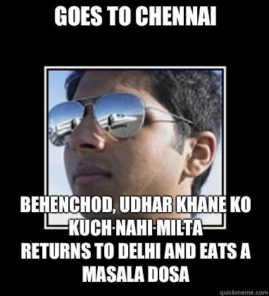 Goes to Chennai Behenchod, udhar khane ko Kuch nahi milta
Returns to delhi and eats a Masala Dosa  Rich Delhi Boy