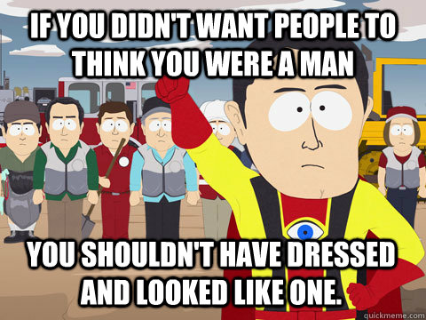 If you didn't want people to think you were a man You shouldn't have dressed and looked like one. - If you didn't want people to think you were a man You shouldn't have dressed and looked like one.  Captain Hindsight