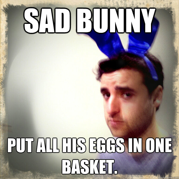Sad Bunny put all his eggs in one basket.  Sad Bunny