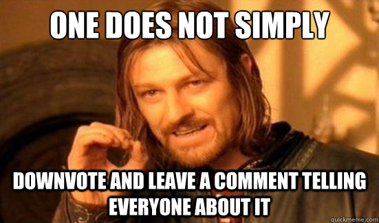 One Does Not Simply Downvote and leave a comment telling everyone about it  Boromir