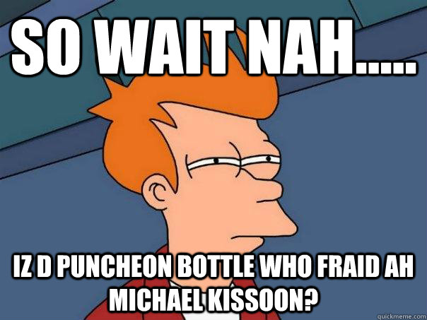 so wait nah..... iz d puncheon bottle who fraid ah michael kissoon? - so wait nah..... iz d puncheon bottle who fraid ah michael kissoon?  Futurama Fry