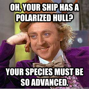 Oh, your ship has a polarized hull? Your species must be so advanced. - Oh, your ship has a polarized hull? Your species must be so advanced.  Condescending Wonka