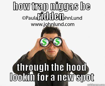 HOW TRAP NIGGAS BE RIDDEN  THROUGH THE HOOD LOOKIN FOR A NEW SPOT Misc