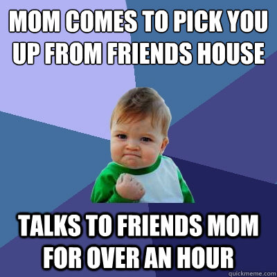 mom comes to pick you up from friends house talks to friends mom for over an hour  Success Kid