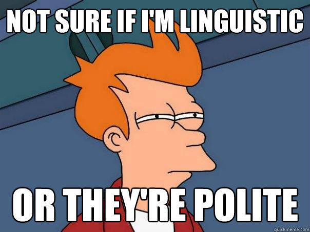 Not sure if I'm linguistic Or they're polite  