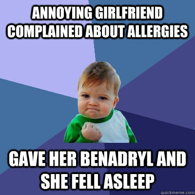 Annoying Girlfriend complained about allergies Gave her benadryl and she fell asleep  Success Kid