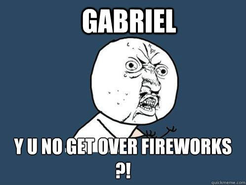 GABRIEL Y U NO GET OVER FIREWORKS ?!  Y U No