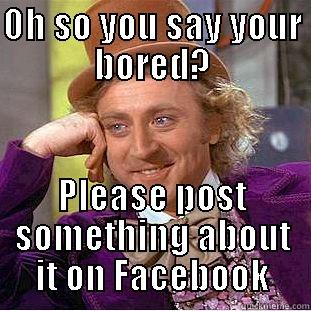 Facebook Wonka - OH SO YOU SAY YOUR BORED? PLEASE POST SOMETHING ABOUT IT ON FACEBOOK Condescending Wonka