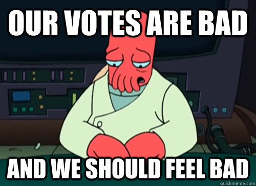 Our votes are bad and we should feel bad  sad zoidberg