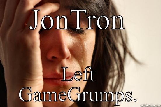 Yep. I'm a bit late on this one. Alright! - JONTRON LEFT GAMEGRUMPS. First World Problems