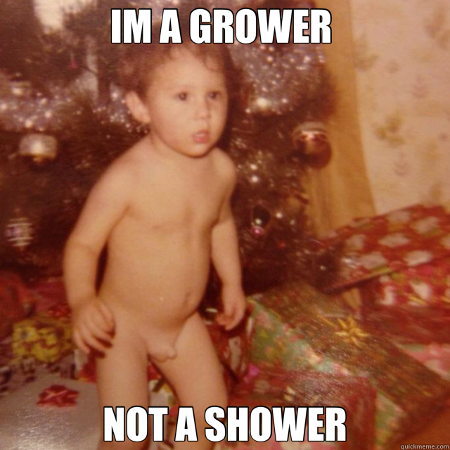 IM A GROWER  NOT A SHOWER  