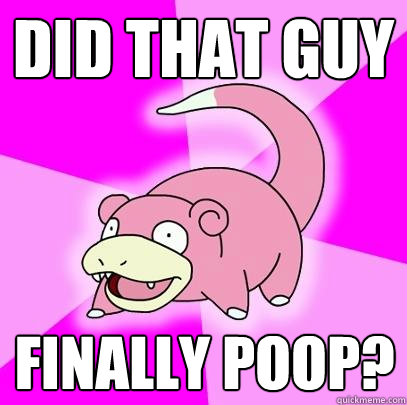 Did that guy Finally poop?  Slowpoke