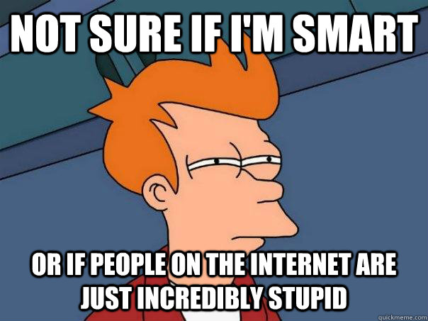 Not sure if I'm SMART Or if people on the internet are just incredibly stupid  Futurama Fry