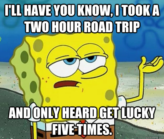 I'll have you know, I took a two hour road trip And only heard get lucky five times.  Tough Spongebob