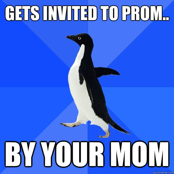 gets invited to prom.. by your mom
  Socially Awkward Penguin