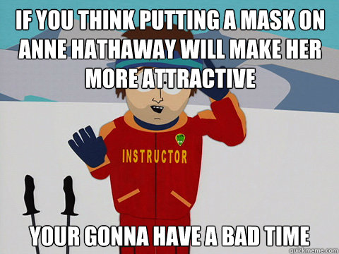 If you think putting a mask on Anne Hathaway will make her more attractive your gonna have a bad time - If you think putting a mask on Anne Hathaway will make her more attractive your gonna have a bad time  Bad Time