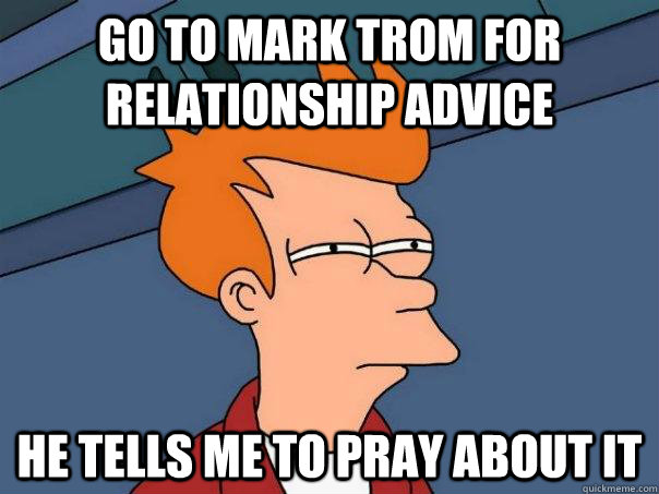 Go to Mark trom for relationship Advice He tells me to pray about it  Futurama Fry