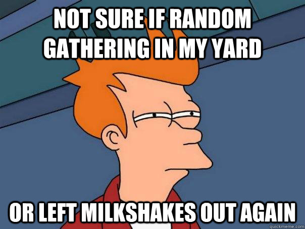 Not sure if random gathering in my yard or left milkshakes out again  Futurama Fry