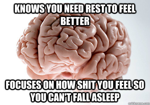 Knows you need rest to feel better focuses on how shit you feel so you can't fall asleep   Scumbag Brain