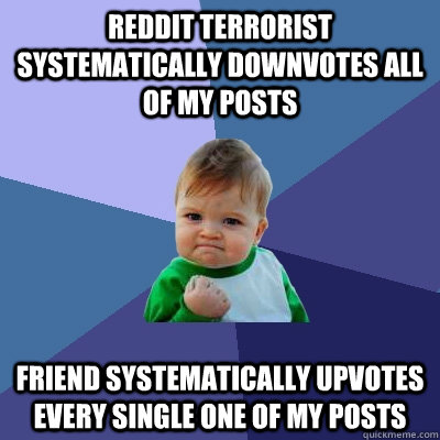 Reddit terrorist systematically downvotes all of my posts friend systematically upvotes every single one of my posts  Success Kid