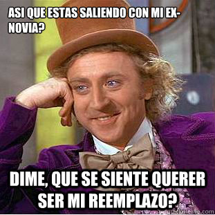 Asi que estas saliendo con mi ex-novia? Dime, que se siente querer ser mi reemplazo?  Creepy Wonka