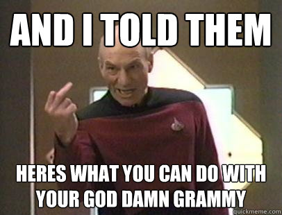 and i told them heres what you can do with your god damn grammy  