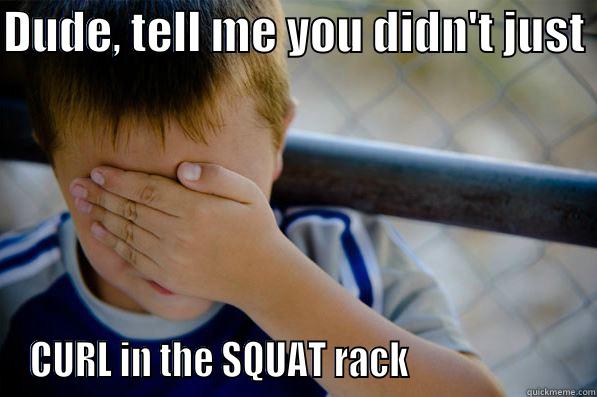 DUDE, TELL ME YOU DIDN'T JUST  CURL IN THE SQUAT RACK                      Confession kid