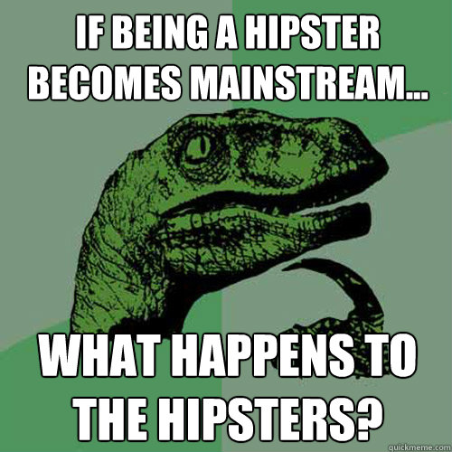 If being a hipster becomes mainstream... what happens to the hipsters?  Philosoraptor