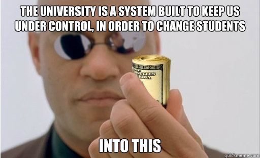 THE UNIVERSITY IS A SYSTEM BUILT TO KEEP US UNDER CONTROL, IN ORDER TO CHANGE STUDENTS INTO THIS  