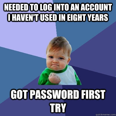 Needed to log into an account I haven't used in eight years Got password first try  Success Kid