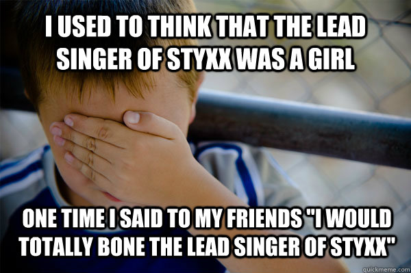 I used to think that the lead singer of styxx was a girl One time I said to my friends 