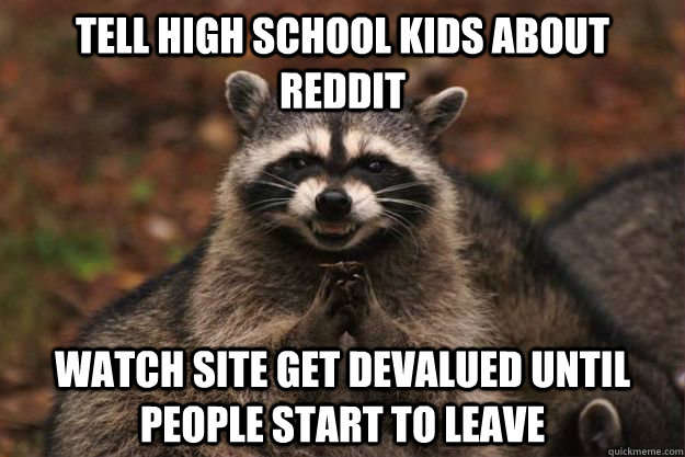 Tell high school kids about reddit Watch site get devalued until people start to leave - Tell high school kids about reddit Watch site get devalued until people start to leave  Evil Plotting Raccoon