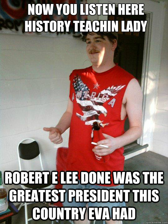 Now you listen here history teachin lady Robert E Lee done was the greatest president this country eva had  Redneck Randal