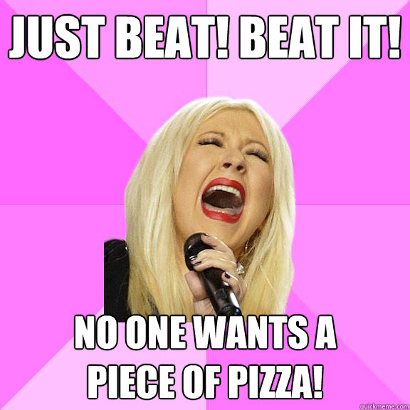 Just beat! Beat it! No one wants a
piece of pizza!  Wrong Lyrics Christina