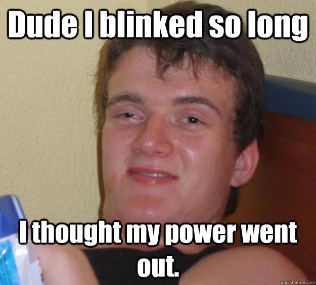 Dude I blinked so long I thought my power went out.  10 Guy