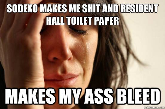 Sodexo makes me shit and resident hall toilet paper makes my ass bleed  First World Problems