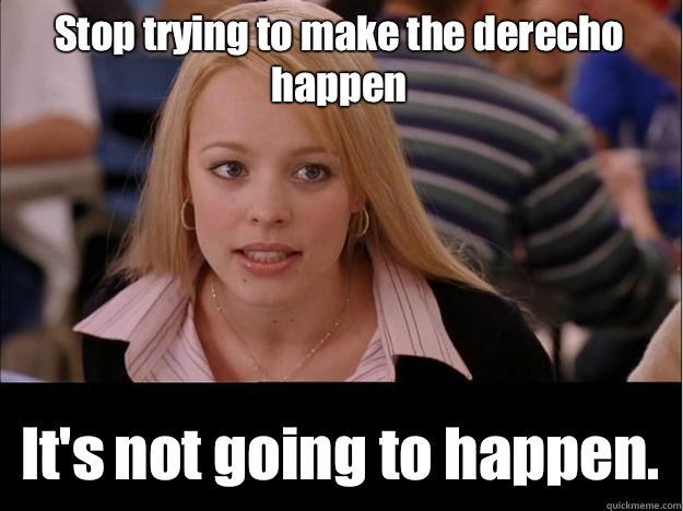 Stop trying to make the derecho happen It's not going to happen.  Its not going to happen