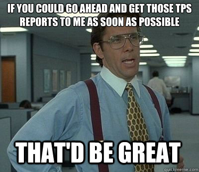 If you could go ahead and get those TPS reports to me as soon as possible That'd be great - If you could go ahead and get those TPS reports to me as soon as possible That'd be great  Bill Lumbergh