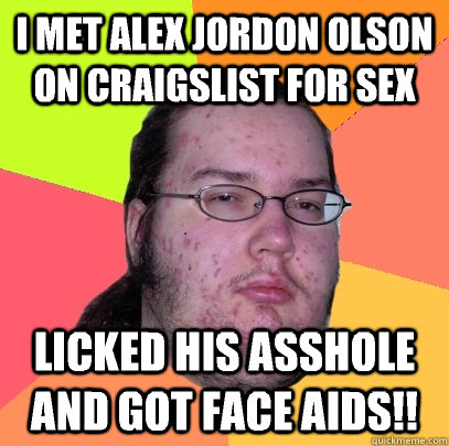 I MET ALEX JORDON OLSON ON CRAIGSLIST FOR SEX  LICKED HIS ASSHOLE AND GOT FACE AIDS!!  Butthurt Dweller