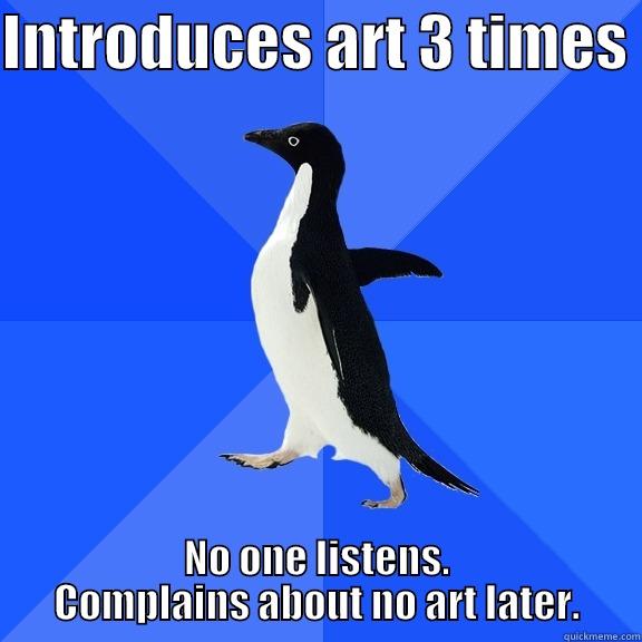 INTRODUCES ART 3 TIMES  NO ONE LISTENS. COMPLAINS ABOUT NO ART LATER. Socially Awkward Penguin