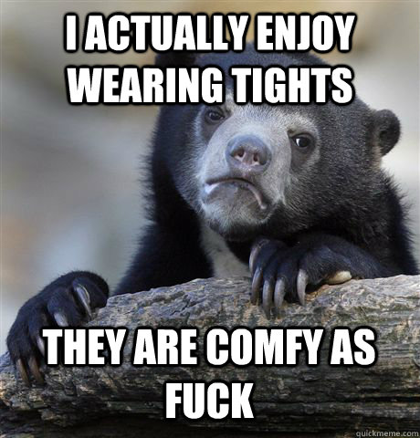 I ACTUALLY ENJOY WEARING TIGHTS THEY ARE COMFY AS FUCK  Confession Bear