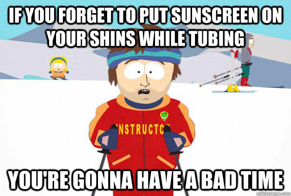 if you forget to put sunscreen on your shins while tubing You're gonna have a bad time  South Park Youre Gonna Have a Bad Time